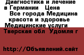 Диагностика и лечение в Германии › Цена ­ 59 000 - Все города Медицина, красота и здоровье » Медицинские услуги   . Тверская обл.,Удомля г.